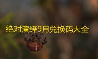 绝对演绎9月兑换码大全最新
